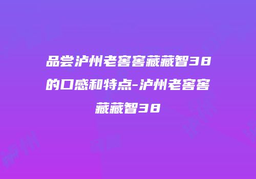 品尝泸州老窖窖藏藏智38的口感和特点-泸州老窖窖藏藏智38