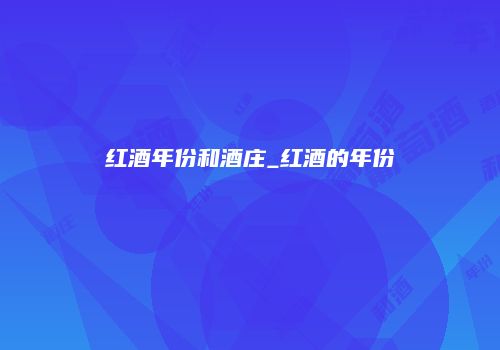 红酒年份和酒庄_红酒的年份