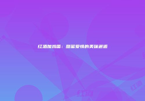 红酒加鸡蛋：甜蜜爱情的美味邂逅