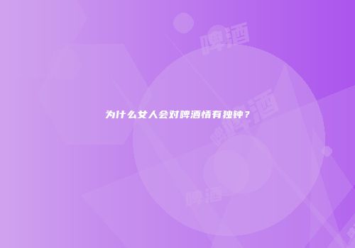 为什么女人会对啤酒情有独钟？