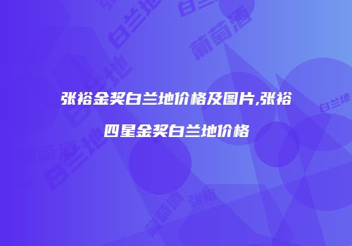张裕金奖白兰地价格及图片,张裕四星金奖白兰地价格
