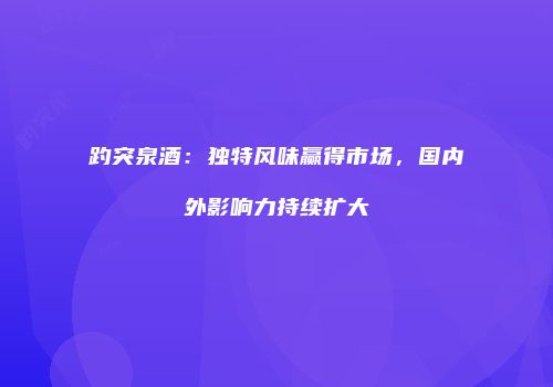 趵突泉酒：独特风味赢得市场，国内外影响力持续扩大
