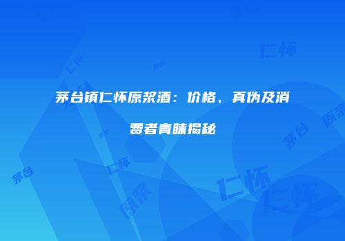 茅台镇仁怀原浆酒：价格、真伪及消费者青睐揭秘