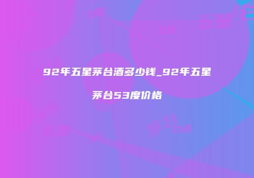 92年五星茅台酒多少钱_92年五星茅台53度价格