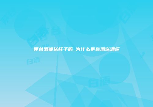 茅台酒都送杯子吗_为什么茅台酒送酒杯