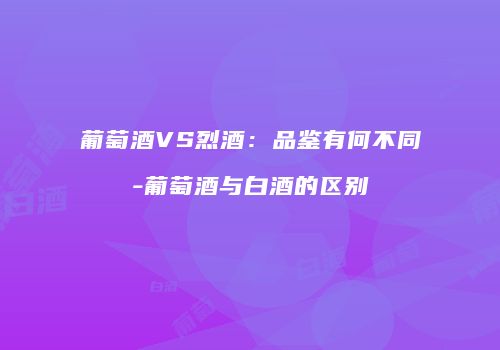 葡萄酒VS烈酒：品鉴有何不同-葡萄酒与白酒的区别