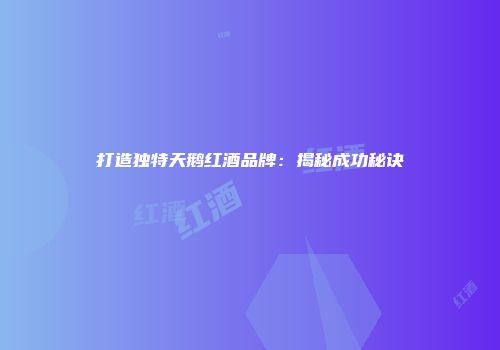 打造独特天鹅红酒品牌：揭秘成功秘诀