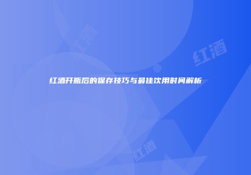 红酒开瓶后的保存技巧与最佳饮用时间解析