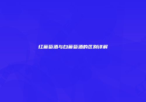红葡萄酒与白葡萄酒的区别详解