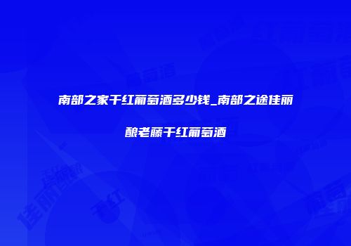 南部之家干红葡萄酒多少钱_南部之途佳丽酿老藤干红葡萄酒