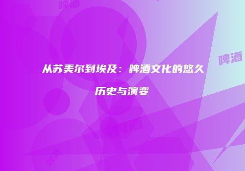 从苏美尔到埃及：啤酒文化的悠久历史与演变