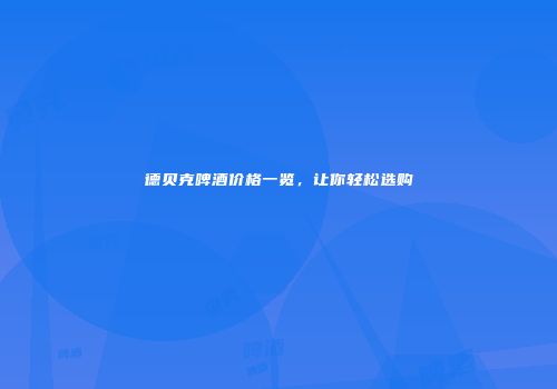 德贝克啤酒价格一览，让你轻松选购