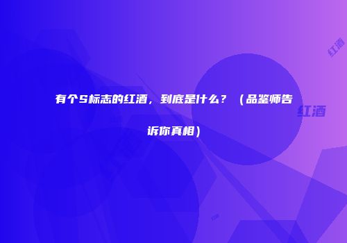 有个S标志的红酒，到底是什么？（品鉴师告诉你真相）