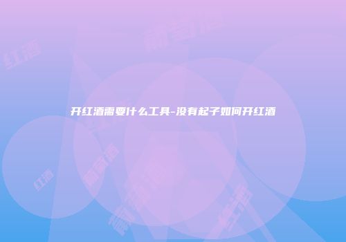 开红酒需要什么工具-没有起子如何开红酒