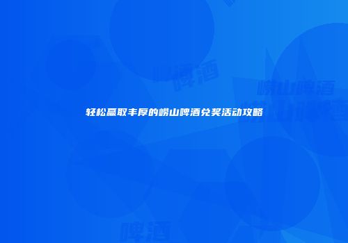 轻松赢取丰厚的崂山啤酒兑奖活动攻略