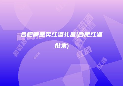 合肥哪里卖红酒礼盒(合肥红酒批发)