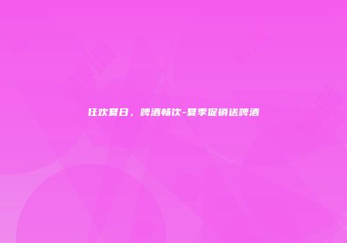 狂欢夏日，啤酒畅饮-夏季促销送啤酒
