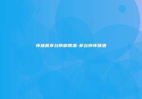 怀族酱茅台镇御用酒-茅台镇怀臻酒