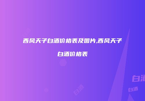 西风天子白酒价格表及图片,西风天子白酒价格表