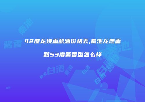 42度龙琬重酿酒价格表,秦池龙琬重酿53度酱香型怎么样