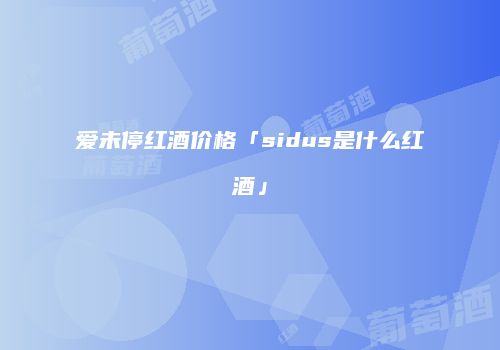 爱未停红酒价格「sidus是什么红酒」