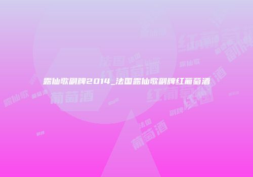 露仙歌副牌2014_法国露仙歌副牌红葡萄酒