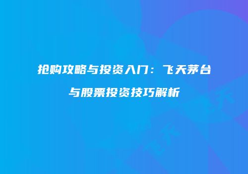 抢购攻略与投资入门：飞天茅台与股票投资技巧解析