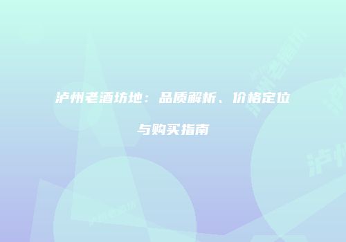 泸州老酒坊地：品质解析、价格定位与购买指南