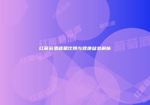 红葡萄酒适量饮用与健康益处解析