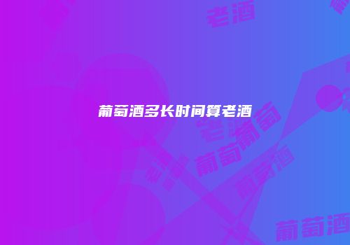 葡萄酒多长时间算老酒