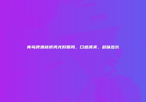 青岛啤酒栈桥风光好喝吗，口感清爽，韵味悠长