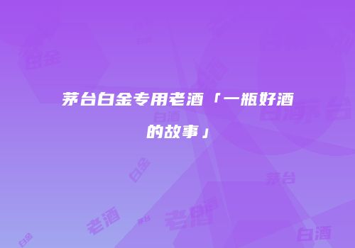 茅台白金专用老酒「一瓶好酒的故事」