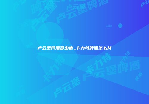 卢云堡啤酒多少度_卡力特啤酒怎么样