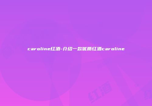 caroline红酒-介绍一款优质红酒caroline