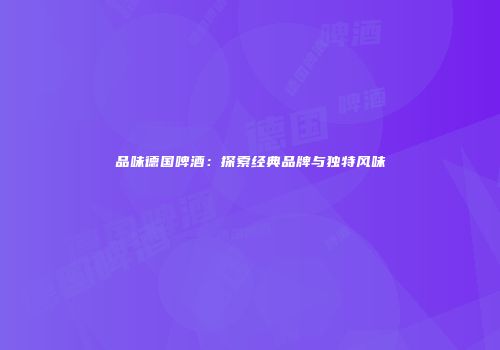品味德国啤酒：探索经典品牌与独特风味