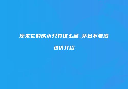 原来它的成本只有这么多_茅台不老酒进价介绍
