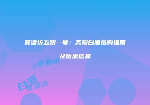 宴酒坊五粮一号：高端白酒选购指南及优惠信息