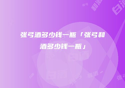 张弓酒多少钱一瓶「张弓和酒多少钱一瓶」
