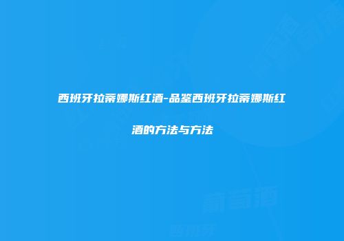 西班牙拉蒂娜斯红酒-品鉴西班牙拉蒂娜斯红酒的方法与方法
