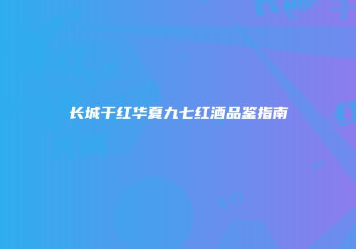 长城干红华夏九七红酒品鉴指南