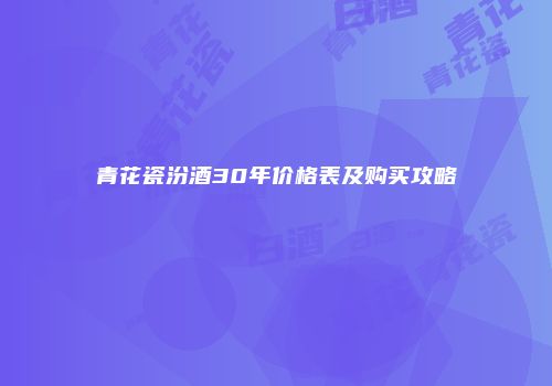 青花瓷汾酒30年价格表及购买攻略