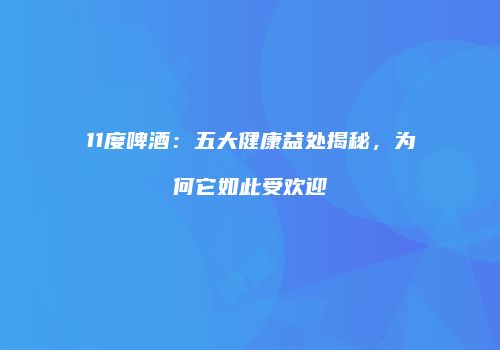11度啤酒：五大健康益处揭秘，为何它如此受欢迎