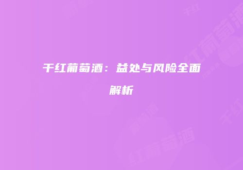 干红葡萄酒：益处与风险全面解析