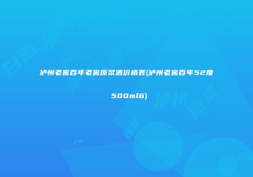 泸州老窖百年老窖原浆酒价格表(泸州老窖百年52度 500ml6)