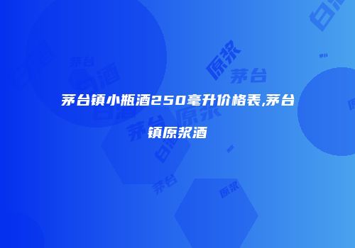 茅台镇小瓶酒250毫升价格表,茅台镇原浆酒