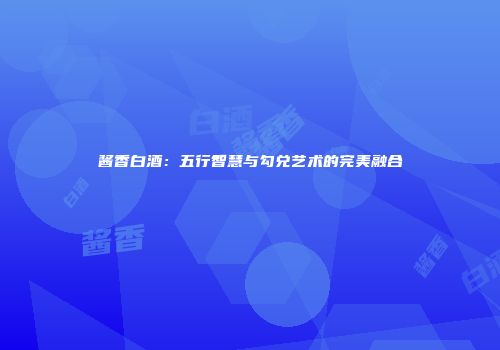 酱香白酒：五行智慧与勾兑艺术的完美融合
