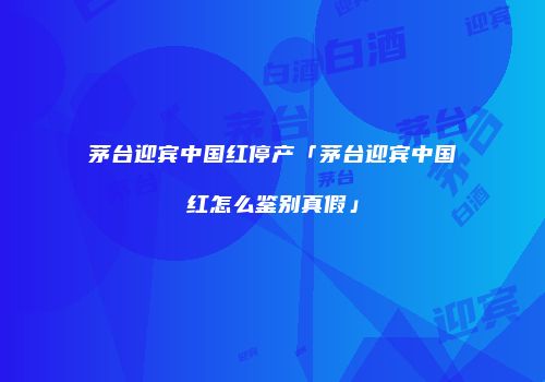 茅台迎宾中国红停产「茅台迎宾中国红怎么鉴别真假」
