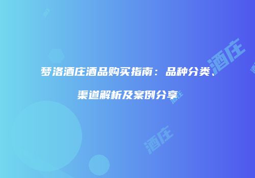 梦洛酒庄酒品购买指南：品种分类、渠道解析及案例分享