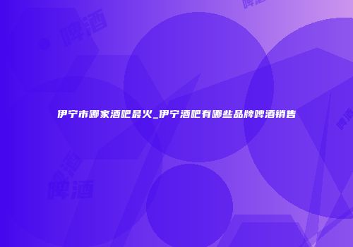 伊宁市哪家酒吧最火_伊宁酒吧有哪些品牌啤酒销售