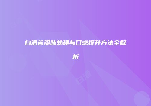 白酒苦涩味处理与口感提升方法全解析